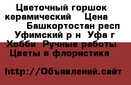  Цветочный горшок (керамический) › Цена ­ 1 200 - Башкортостан респ., Уфимский р-н, Уфа г. Хобби. Ручные работы » Цветы и флористика   